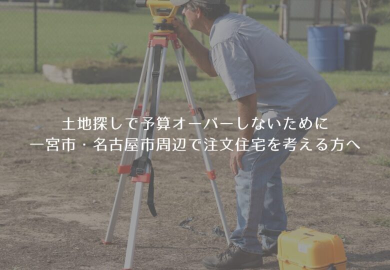 土地探しで予算オーバーしないために｜一宮市・名古屋市周辺で注文住宅を考える方へ